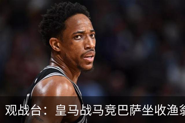 观战台：皇马战马竞巴萨坐收渔翁之利 阿森纳冲八连胜